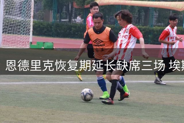 恩德里克恢复期延长缺席三场 埃斯皮跃升锋线替补首选