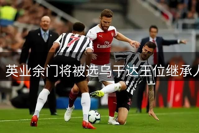 英业余门将被选乌干达王位继承人 本人或拒绝继位